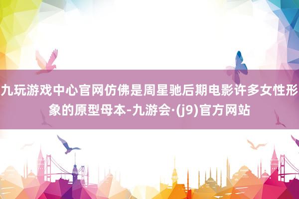 九玩游戏中心官网仿佛是周星驰后期电影许多女性形象的原型母本-九游会·(j9)官方网站