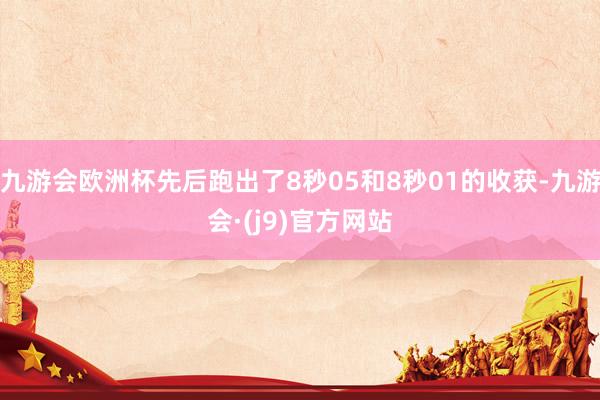 九游会欧洲杯先后跑出了8秒05和8秒01的收获-九游会·(j9)官方网站