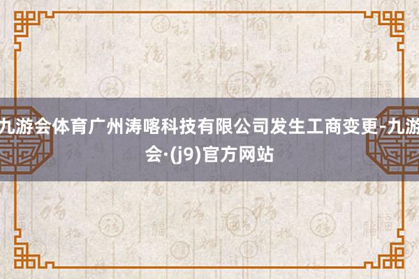 九游会体育广州涛喀科技有限公司发生工商变更-九游会·(j9)官方网站