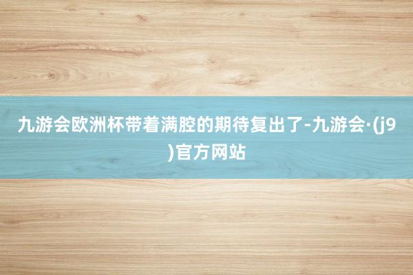 九游会欧洲杯带着满腔的期待复出了-九游会·(j9)官方网站