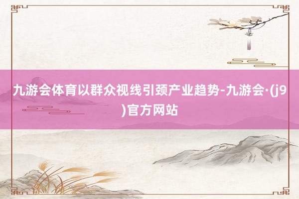 九游会体育以群众视线引颈产业趋势-九游会·(j9)官方网站