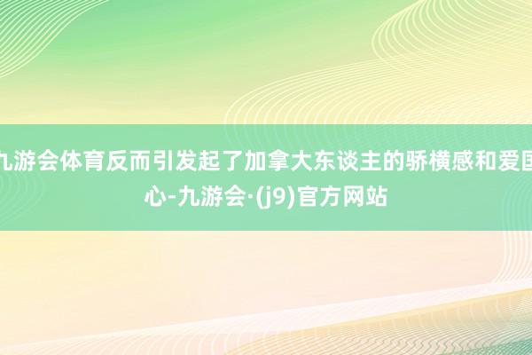 九游会体育反而引发起了加拿大东谈主的骄横感和爱国心-九游会·(j9)官方网站