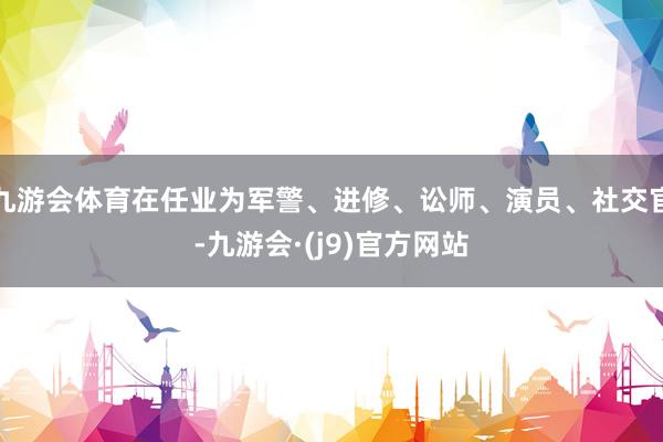 九游会体育在任业为军警、进修、讼师、演员、社交官-九游会·(j9)官方网站