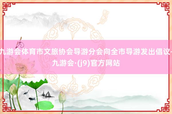 九游会体育市文旅协会导游分会向全市导游发出倡议-九游会·(j9)官方网站