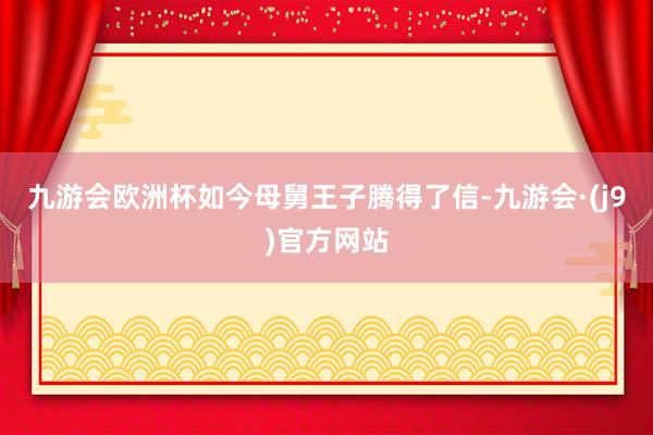 九游会欧洲杯如今母舅王子腾得了信-九游会·(j9)官方网站