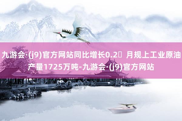 九游会·(j9)官方网站同比增长0.2月规上工业原油产量1725万吨-九游会·(j9)官方网站