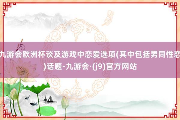 九游会欧洲杯谈及游戏中恋爱选项(其中包括男同性恋)话题-九游会·(j9)官方网站