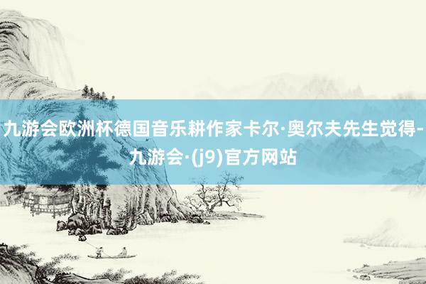 九游会欧洲杯德国音乐耕作家卡尔·奥尔夫先生觉得-九游会·(j9)官方网站
