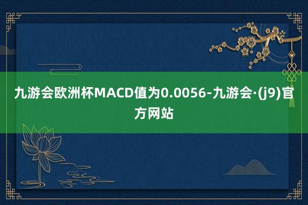 九游会欧洲杯MACD值为0.0056-九游会·(j9)官方网站