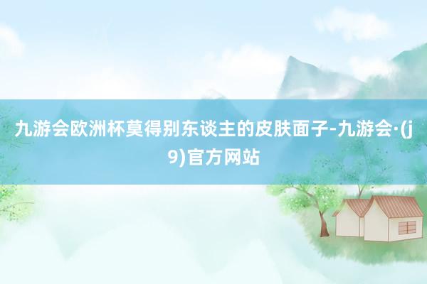 九游会欧洲杯莫得别东谈主的皮肤面子-九游会·(j9)官方网站
