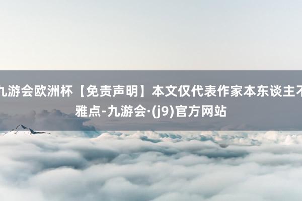 九游会欧洲杯【免责声明】本文仅代表作家本东谈主不雅点-九游会·(j9)官方网站