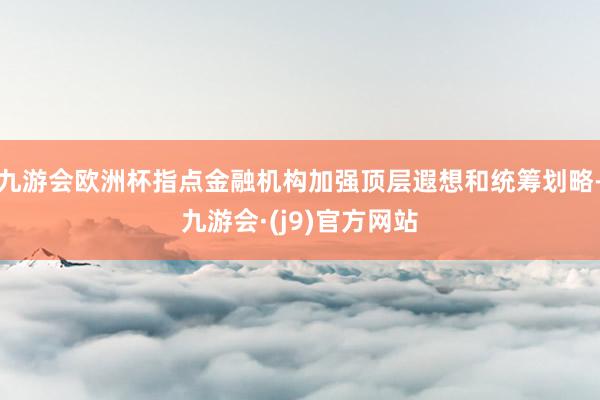 九游会欧洲杯指点金融机构加强顶层遐想和统筹划略-九游会·(j9)官方网站