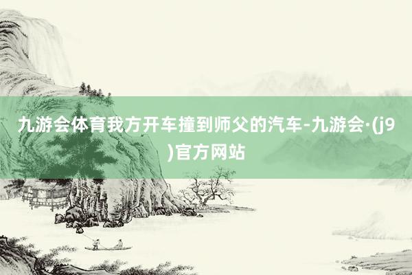 九游会体育我方开车撞到师父的汽车-九游会·(j9)官方网站