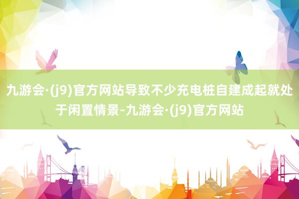 九游会·(j9)官方网站导致不少充电桩自建成起就处于闲置情景-九游会·(j9)官方网站