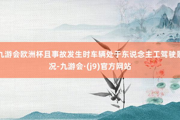 九游会欧洲杯且事故发生时车辆处于东说念主工驾驶景况-九游会·(j9)官方网站