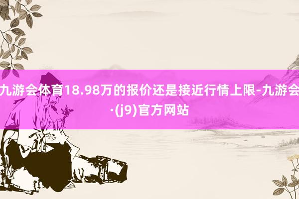 九游会体育18.98万的报价还是接近行情上限-九游会·(j9)官方网站