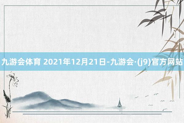 九游会体育 　　2021年12月21日-九游会·(j9)官方网站