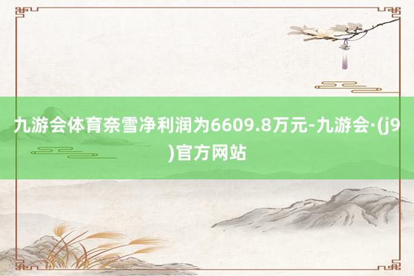 九游会体育奈雪净利润为6609.8万元-九游会·(j9)官方网站