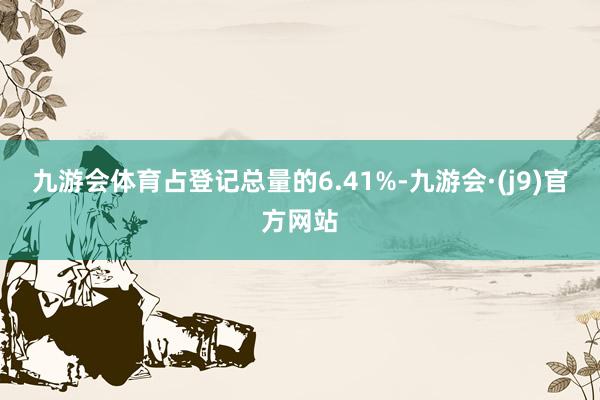九游会体育占登记总量的6.41%-九游会·(j9)官方网站