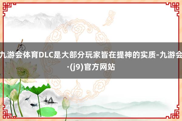 九游会体育DLC是大部分玩家皆在提神的实质-九游会·(j9)官方网站