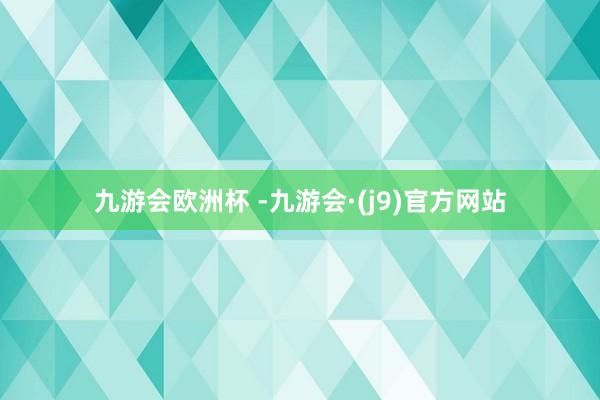 九游会欧洲杯 -九游会·(j9)官方网站