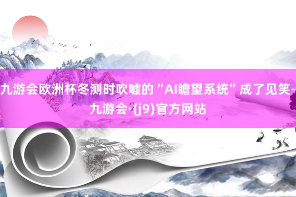 九游会欧洲杯冬测时吹嘘的“AI瞻望系统”成了见笑-九游会·(j9)官方网站