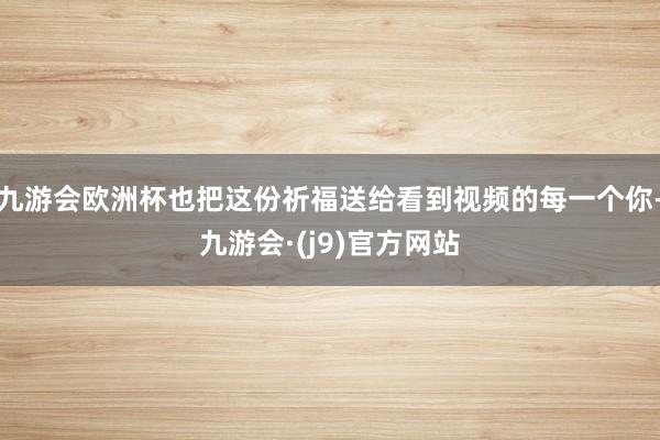 九游会欧洲杯也把这份祈福送给看到视频的每一个你-九游会·(j9)官方网站