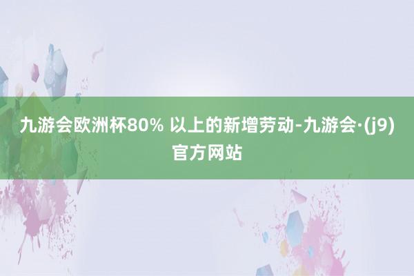 九游会欧洲杯80% 以上的新增劳动-九游会·(j9)官方网站