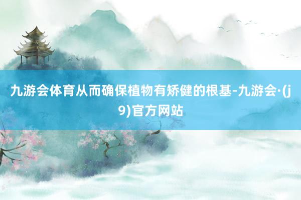 九游会体育从而确保植物有矫健的根基-九游会·(j9)官方网站