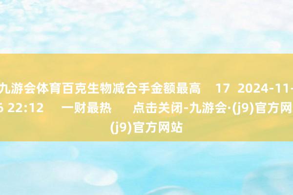 九游会体育百克生物减合手金额最高    17  2024-11-06 22:12     一财最热      点击关闭-九游会·(j9)官方网站