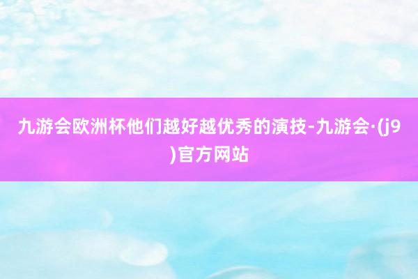 九游会欧洲杯他们越好越优秀的演技-九游会·(j9)官方网站