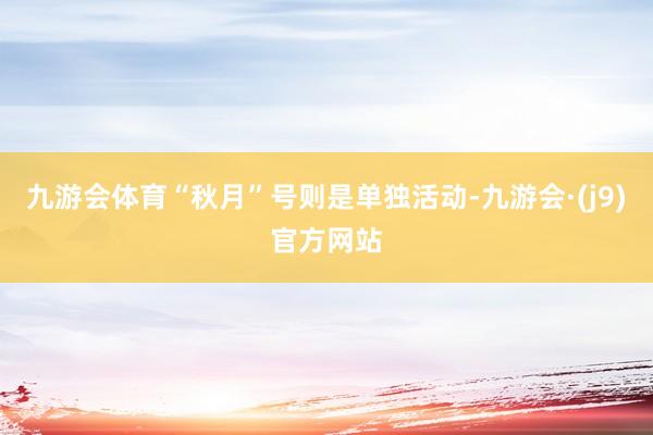 九游会体育“秋月”号则是单独活动-九游会·(j9)官方网站