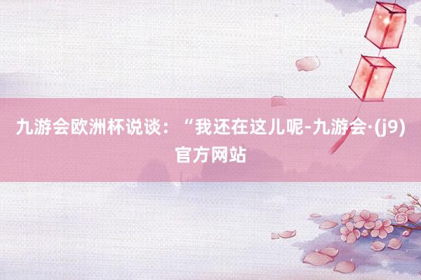 九游会欧洲杯说谈：“我还在这儿呢-九游会·(j9)官方网站