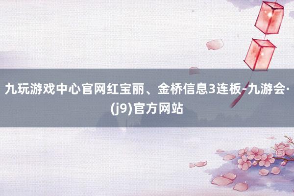 九玩游戏中心官网红宝丽、金桥信息3连板-九游会·(j9)官方网站