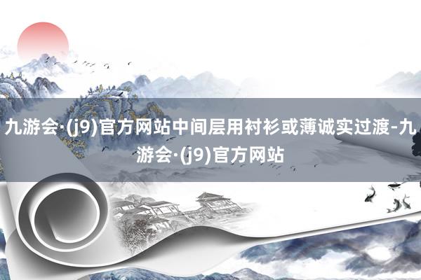 九游会·(j9)官方网站中间层用衬衫或薄诚实过渡-九游会·(j9)官方网站