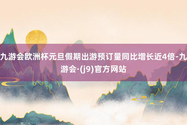 九游会欧洲杯元旦假期出游预订量同比增长近4倍-九游会·(j9)官方网站