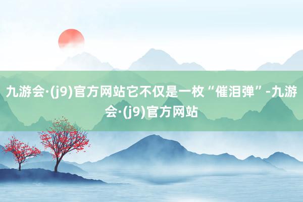 九游会·(j9)官方网站它不仅是一枚“催泪弹”-九游会·(j9)官方网站