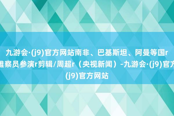 九游会·(j9)官方网站南非、巴基斯坦、阿曼等国r派不雅察员参演r剪辑/周超r（央视新闻）-九游会·(j9)官方网站