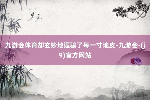 九游会体育却玄妙地诓骗了每一寸地皮-九游会·(j9)官方网站