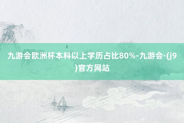 九游会欧洲杯本科以上学历占比80%-九游会·(j9)官方网站
