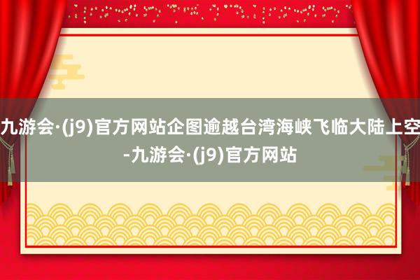 九游会·(j9)官方网站企图逾越台湾海峡飞临大陆上空-九游会·(j9)官方网站