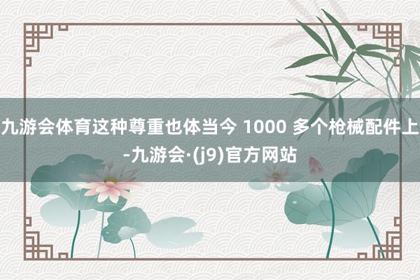 九游会体育这种尊重也体当今 1000 多个枪械配件上-九游会·(j9)官方网站