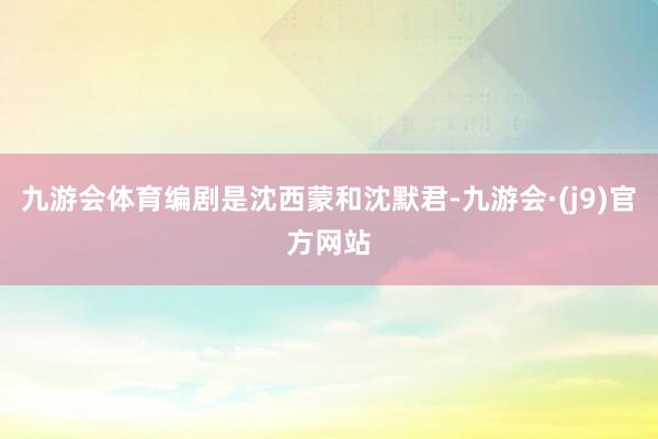 九游会体育编剧是沈西蒙和沈默君-九游会·(j9)官方网站