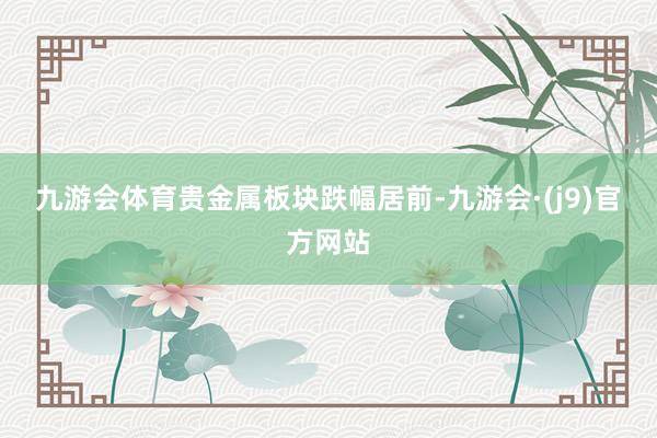 九游会体育　　贵金属板块跌幅居前-九游会·(j9)官方网站