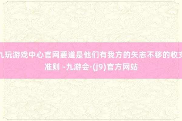 九玩游戏中心官网要道是他们有我方的矢志不移的收支准则 -九游会·(j9)官方网站