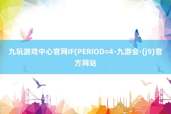 九玩游戏中心官网IF(PERIOD=4-九游会·(j9)官方网站