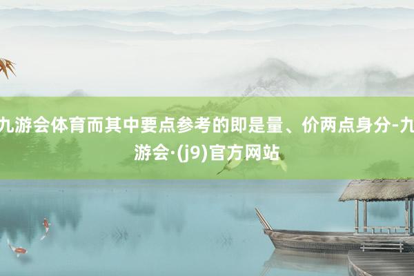 九游会体育而其中要点参考的即是量、价两点身分-九游会·(j9)官方网站