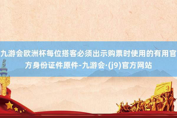 九游会欧洲杯每位搭客必须出示购票时使用的有用官方身份证件原件-九游会·(j9)官方网站