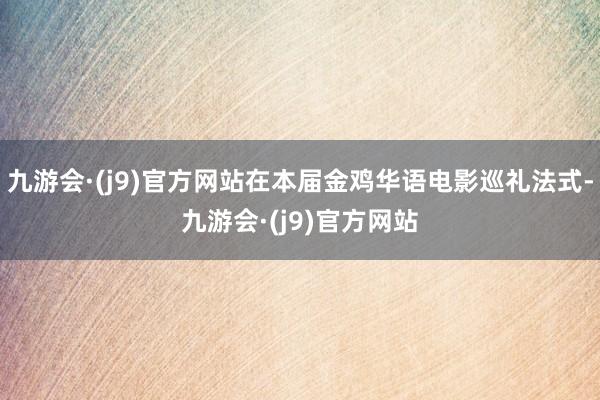 九游会·(j9)官方网站在本届金鸡华语电影巡礼法式-九游会·(j9)官方网站
