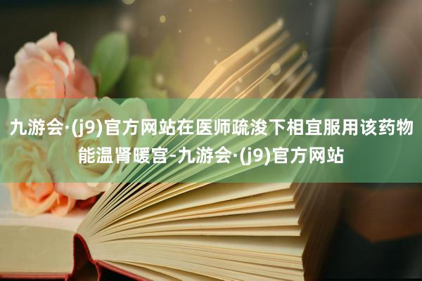 九游会·(j9)官方网站在医师疏浚下相宜服用该药物能温肾暖宫-九游会·(j9)官方网站